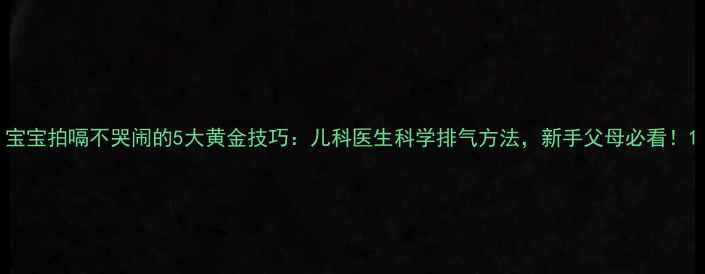 宝宝拍嗝不哭闹的5大黄金技巧儿科医生科学排气方法新手父母必看
