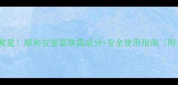 图片 宝宝敏感肌救星！顺和安堂婴肤霜成分+安全使用指南（附真实反馈）2