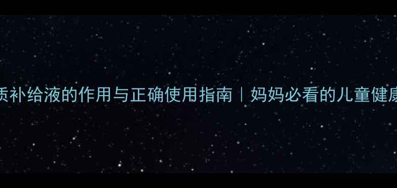 宝宝电解质补给液的作用与正确使用指南妈妈必看的儿童健康养生攻略