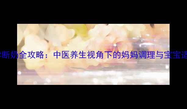 图片 宝宝科学断奶全攻略：中医养生视角下的妈妈调理与宝宝适应指南1