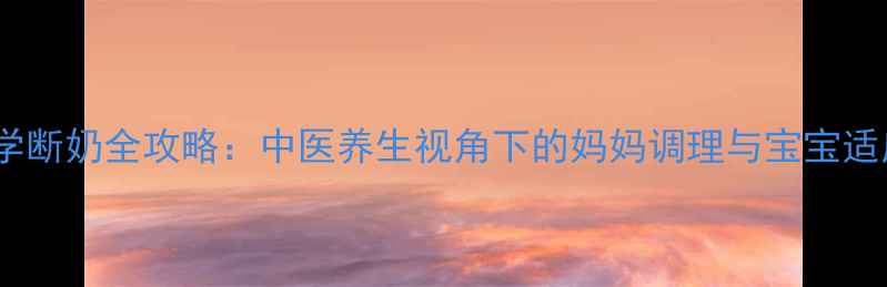 图片 宝宝科学断奶全攻略：中医养生视角下的妈妈调理与宝宝适应指南2