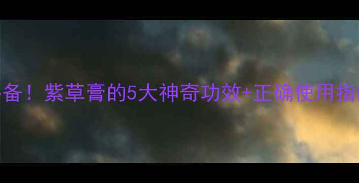 图片 宝宝红屁屁急救必备！紫草膏的5大神奇功效+正确使用指南（附避坑攻略）