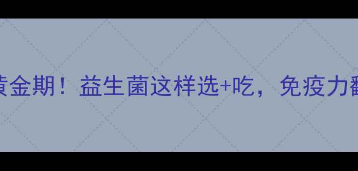 宝宝肠道健康黄金期益生菌这样选吃免疫力翻倍便便顺滑