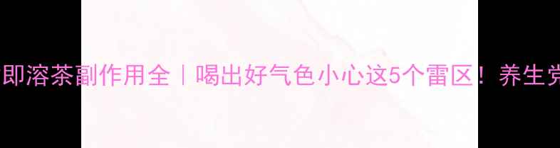 图片 宝萃健即溶茶副作用全｜喝出好气色小心这5个雷区！养生党必看2
