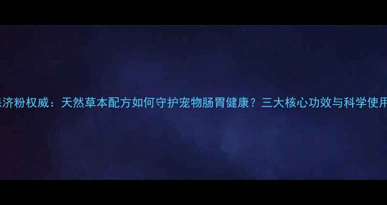 宠物保济粉权威天然草本配方如何守护宠物肠胃健康三大核心功效与科学使用指南