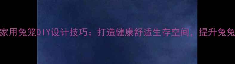 图片 宠物兔养生指南家用兔笼DIY设计技巧：打造健康舒适生存空间，提升兔兔寿命与幸福指数