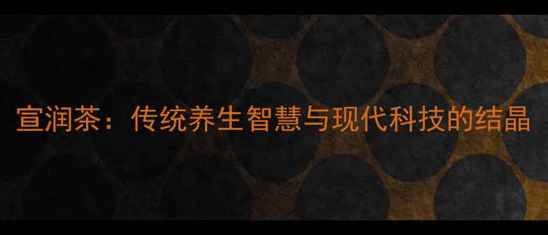 宣润茶传统养生智慧与现代科技的结晶