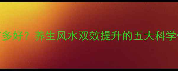图片 室内放一盆水有多好？养生风水双效提升的五大科学依据与实用指南