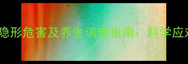 图片 室内甲醛对身体的隐形危害及养生调理指南：科学应对+日常养护全攻略