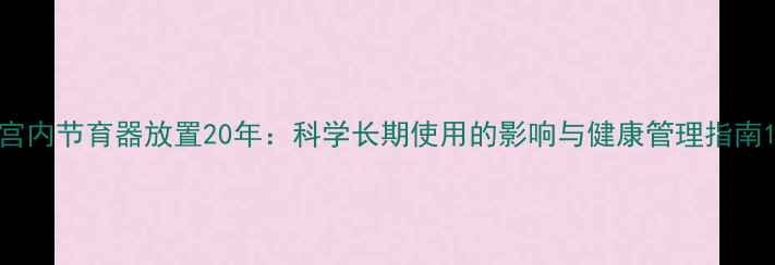 宫内节育器放置20年科学长期使用的影响与健康管理指南