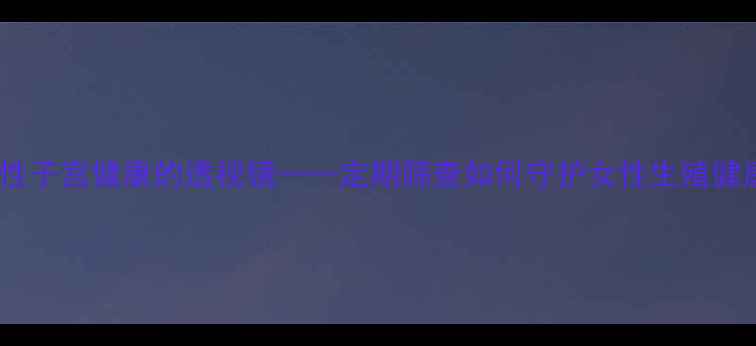 宫腔镜检查女性子宫健康的透视镜定期筛查如何守护女性生殖健康与长期养生