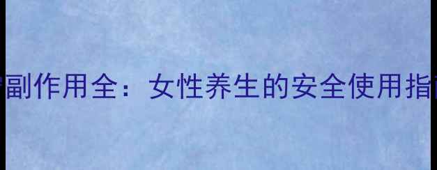 宫血宁副作用全女性养生的安全使用指南