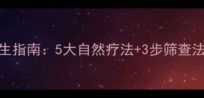 宫颈癌预防与养生指南5大自然疗法3步筛查法守护女性健康
