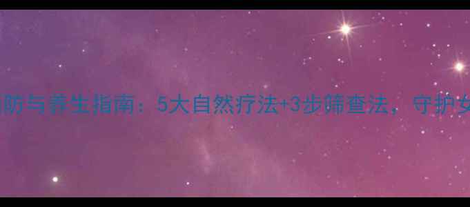 图片 宫颈癌预防与养生指南：5大自然疗法+3步筛查法，守护女性健康1