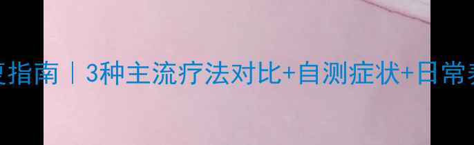 宫颈糜烂修复指南3种主流疗法对比自测症状日常养护全攻略