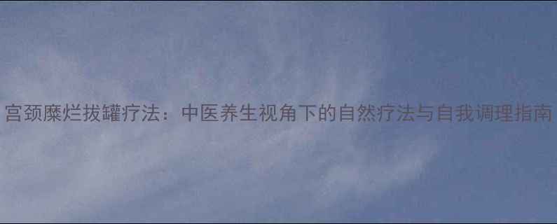 图片 宫颈糜烂拔罐疗法：中医养生视角下的自然疗法与自我调理指南