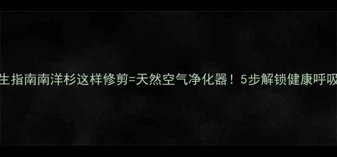 图片 家居养生指南南洋杉这样修剪=天然空气净化器！5步解锁健康呼吸空间🌿