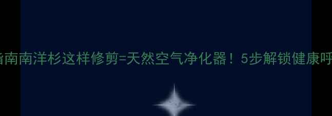 图片 家居养生指南南洋杉这样修剪=天然空气净化器！5步解锁健康呼吸空间🌿1