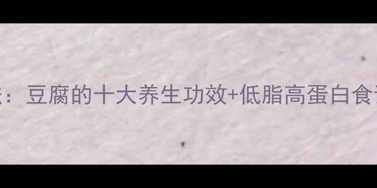 图片 家常豆腐养生做法：豆腐的十大养生功效+低脂高蛋白食谱（附详细步骤）