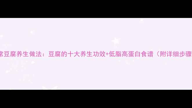 图片 家常豆腐养生做法：豆腐的十大养生功效+低脂高蛋白食谱（附详细步骤）2