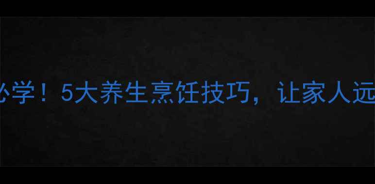 家庭主妇必学5大养生烹饪技巧让家人远离亚健康