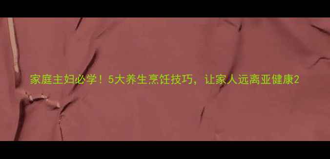 图片 家庭主妇必学！5大养生烹饪技巧，让家人远离亚健康2