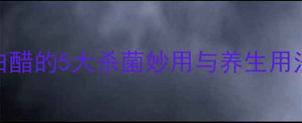 图片 家庭保健必备｜白醋的5大杀菌妙用与养生用法（附科学原理）