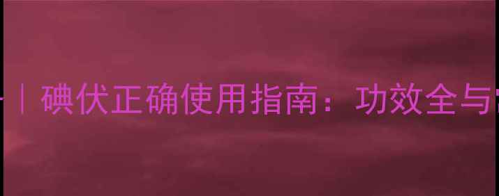 图片 家庭保健必备｜碘伏正确使用指南：功效全与常见误区避坑