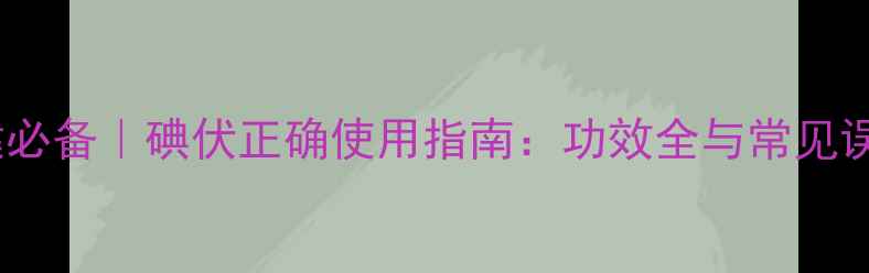 图片 家庭保健必备｜碘伏正确使用指南：功效全与常见误区避坑2