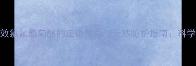 图片 家庭健康高效氯氟氰菊酯的正确使用与天然防护指南：科学驱虫不伤身