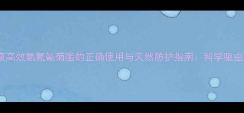 图片 家庭健康高效氯氟氰菊酯的正确使用与天然防护指南：科学驱虫不伤身1