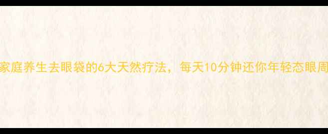 家庭养生去眼袋的6大天然疗法每天10分钟还你年轻态眼周