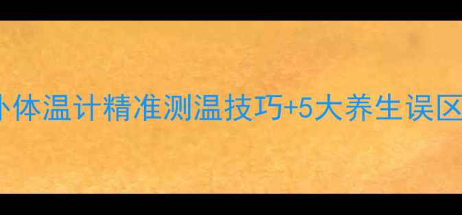 家庭养生必备红外体温计精准测温技巧5大养生误区这样用才科学