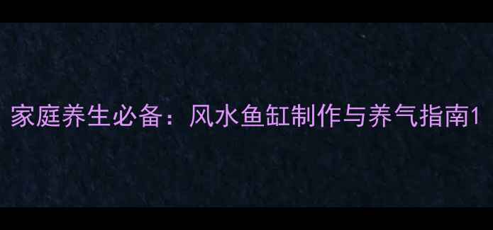 图片 家庭养生必备：风水鱼缸制作与养气指南1