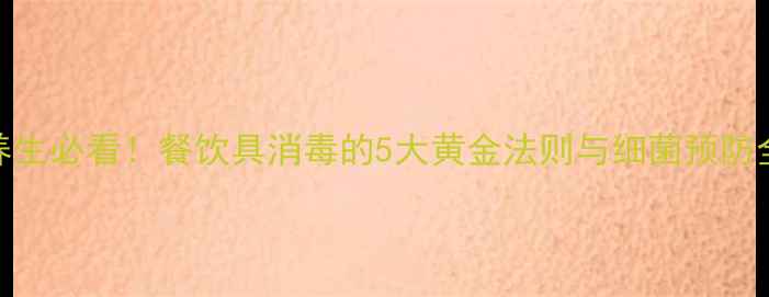 图片 家庭养生必看！餐饮具消毒的5大黄金法则与细菌预防全攻略