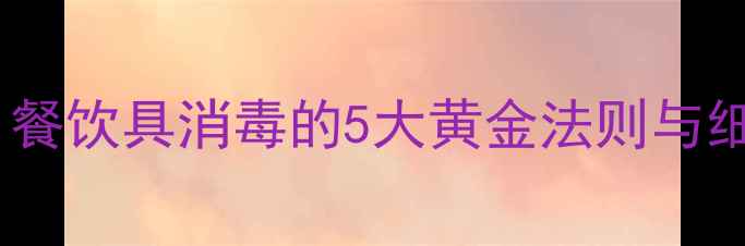 家庭养生必看餐饮具消毒的5大黄金法则与细菌预防全攻略