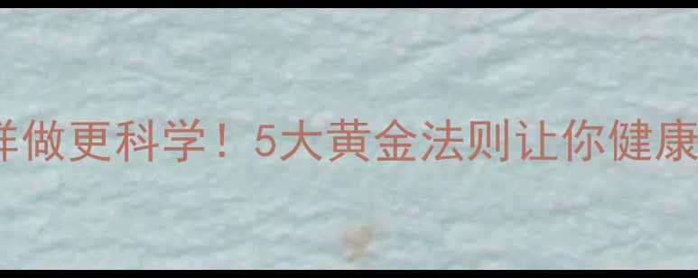 家庭养生护理这样做更科学5大黄金法则让你健康长寿不踩坑