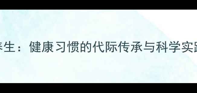 家庭养生健康习惯的代际传承与科学实践指南