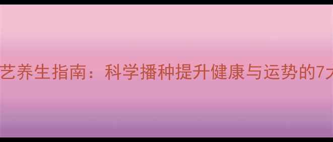 图片 家庭园艺养生指南：科学播种提升健康与运势的7大方法1
