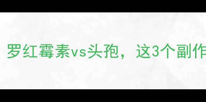家庭常备药如何选罗红霉素vs头孢这3个副作用对比让你更安心