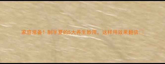 家庭常备制半夏的5大养生妙用这样用效果翻倍