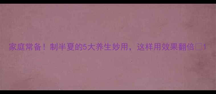 图片 家庭常备！制半夏的5大养生妙用，这样用效果翻倍🌿1