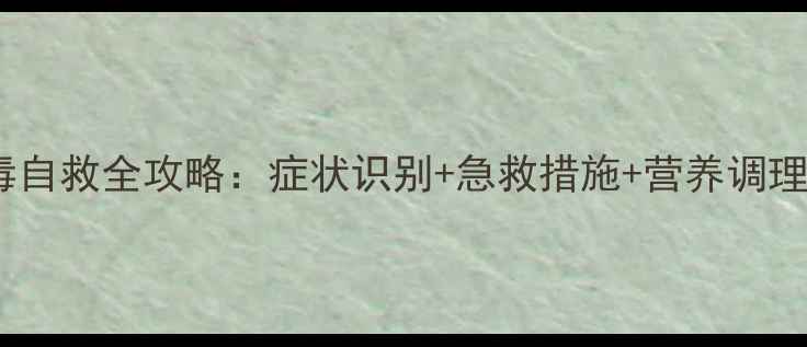 家庭必备食物中毒自救全攻略症状识别急救措施营养调理守护全家健康