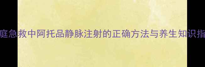 图片 家庭急救中阿托品静脉注射的正确方法与养生知识指南