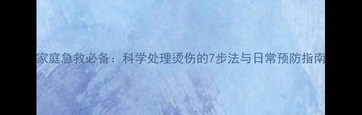 家庭急救必备科学处理烫伤的7步法与日常预防指南