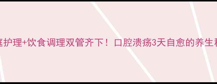 家庭护理饮食调理双管齐下口腔溃疡3天自愈的养生秘籍
