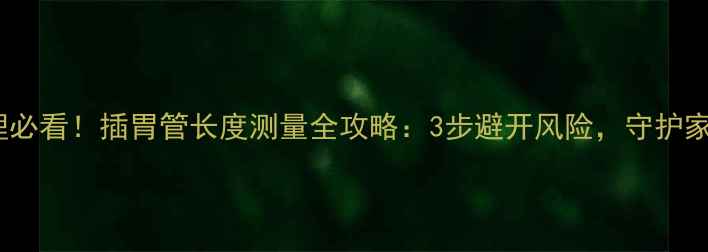 家庭护理必看插胃管长度测量全攻略3步避开风险守护家人健康