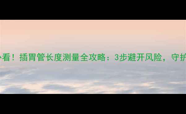 图片 家庭护理必看！插胃管长度测量全攻略：3步避开风险，守护家人健康2