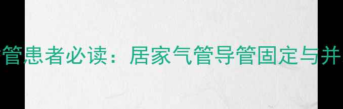 家庭护理气管插管患者必读居家气管导管固定与并发症预防全攻略