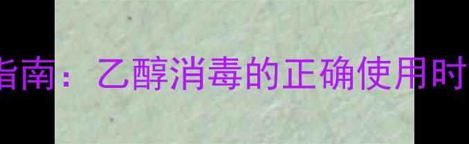 家庭日常消毒必备指南乙醇消毒的正确使用时间与养生注意事项